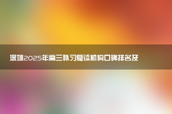 深圳2025年高三补习复读机构口碑排名及推荐