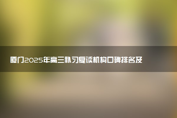厦门2025年高三补习复读机构口碑排名及推荐