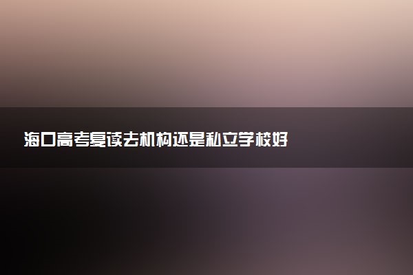 海口高考复读去机构还是私立学校好