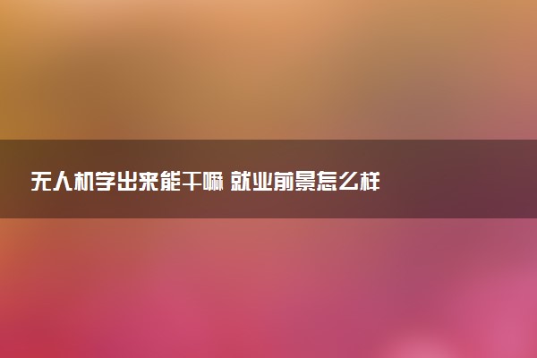 无人机学出来能干嘛 就业前景怎么样