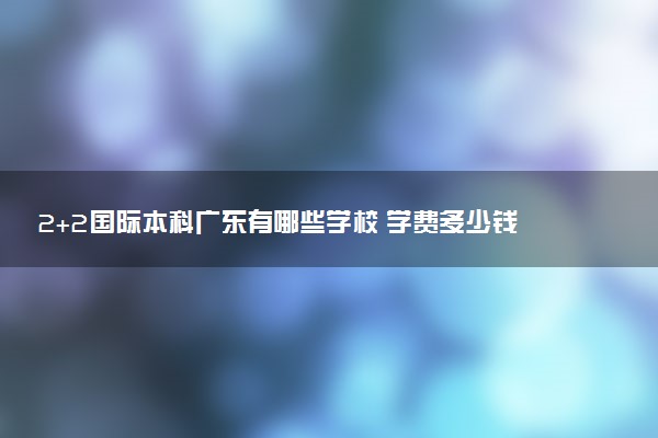 2+2国际本科广东有哪些学校 学费多少钱一年