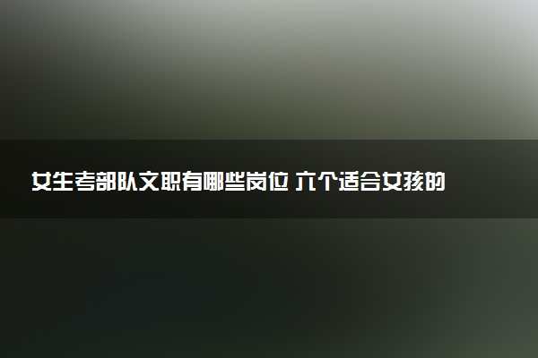 女生考部队文职有哪些岗位 六个适合女孩的军队文职岗