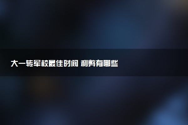 大一转军校最佳时间 利弊有哪些
