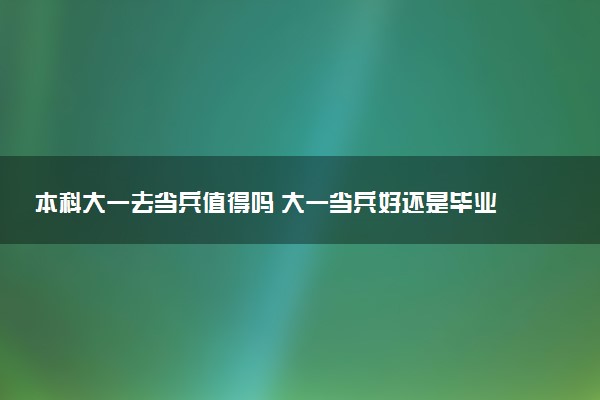 本科大一去当兵值得吗 大一当兵好还是毕业好