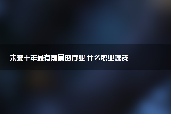 未来十年最有前景的行业 什么职业赚钱