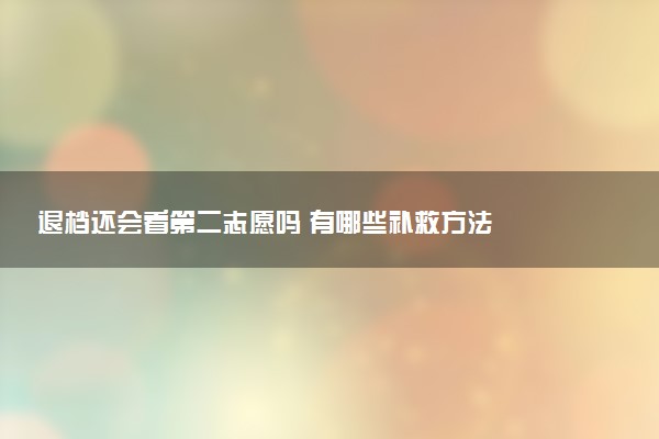 退档还会看第二志愿吗 有哪些补救方法
