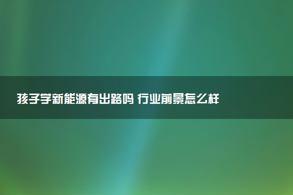 孩子学新能源有出路吗 行业前景怎么样