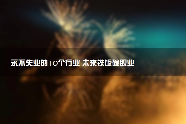 永不失业的10个行业 未来铁饭碗职业