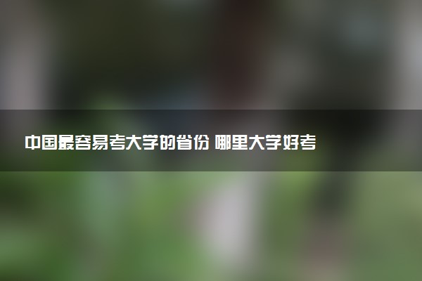 中国最容易考大学的省份 哪里大学好考
