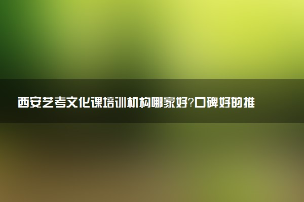 西安艺考文化课培训机构哪家好？口碑好的推荐