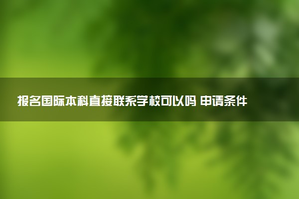 报名国际本科直接联系学校可以吗 申请条件是什么
