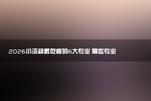 2026小语种最吃香的6大专业 哪些专业前景好