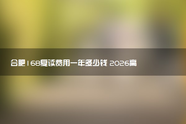 合肥168复读费用一年多少钱 2026高考复读最新收费标准