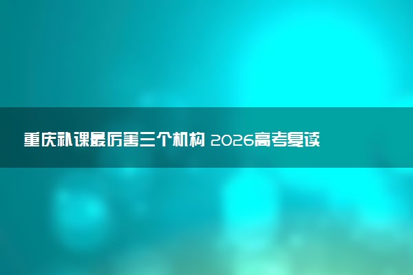 重庆补课最厉害三个机构 2026高考复读哪家好