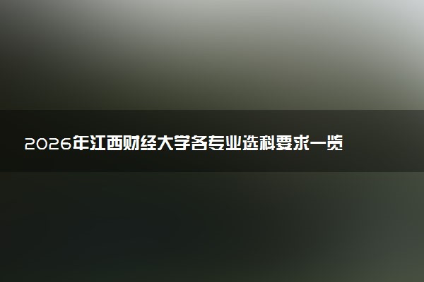 2026年江西财经大学各专业选科要求一览表 新高考选科对应专业有哪些