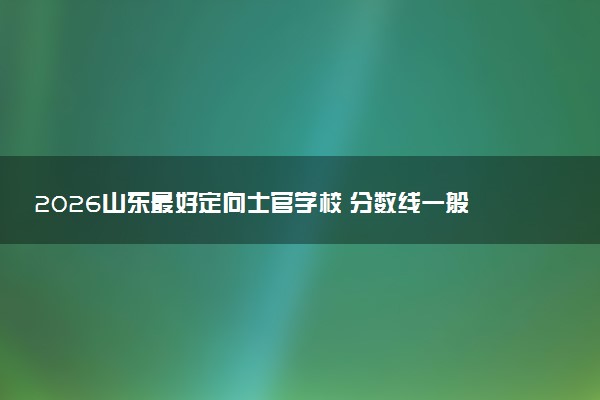 2026山东最好定向士官学校 分数线一般多少