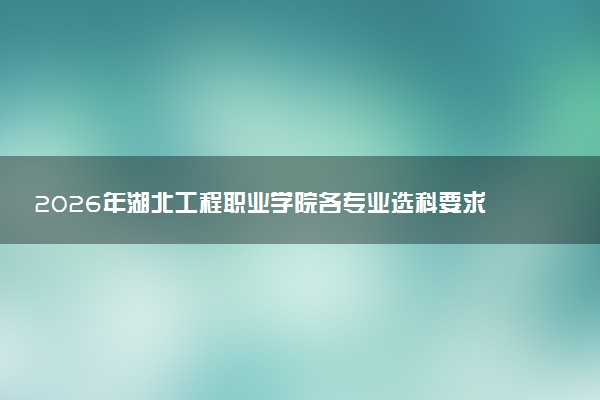 2026年湖北工程职业学院各专业选科要求一览表 新高考选科对应专业有哪些