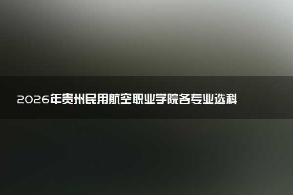 2026年贵州民用航空职业学院各专业选科要求一览表 新高考选科对应专业有哪些