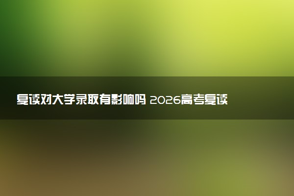 复读对大学录取有影响吗 2026高考复读有哪些限制