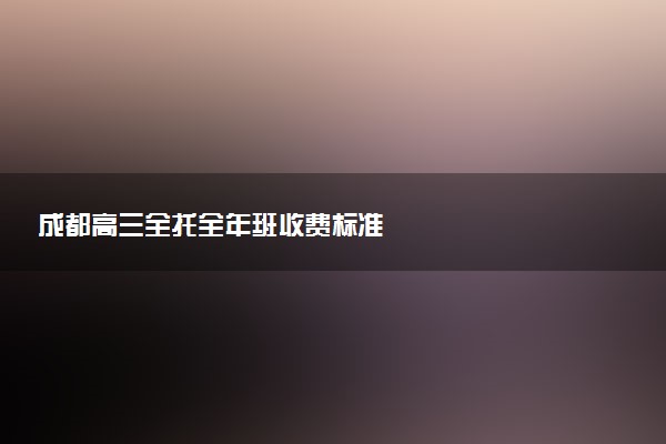 成都高三全托全年班收费标准