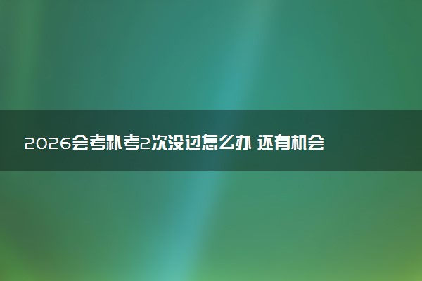 2026会考补考2次没过怎么办 还有机会吗