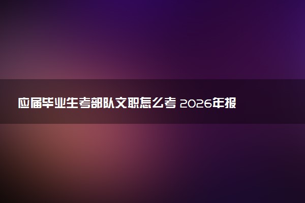应届毕业生考部队文职怎么考 2026年报名条件有哪些