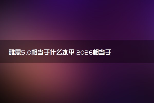 雅思5.0相当于什么水平 2026相当于大学英语几级