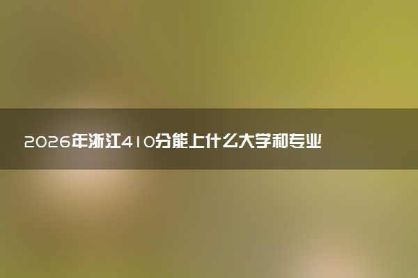 2026年浙江410分能上什么大学和专业？ 可以报考院校名单及最低投档线