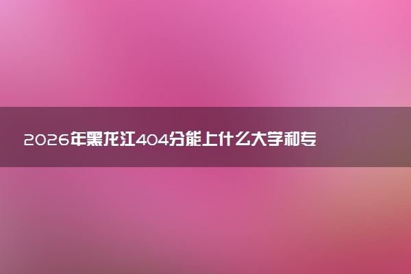 2026年黑龙江404分能上什么大学和专业？ 可以报考院校名单及最低投档线