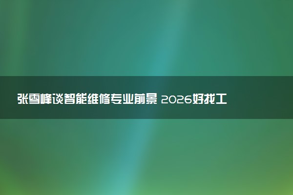 张雪峰谈智能维修专业前景 2026好找工作吗