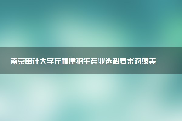 南京审计大学在福建招生专业选科要求对照表及代码 新高考各专业需要选考什么科目