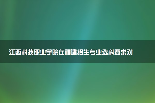 江西科技职业学院在福建招生专业选科要求对照表及代码 新高考各专业需要选考什么科目