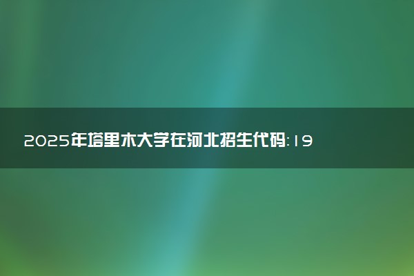 2025年塔里木大学在河北招生代码：1985 专业代码及报考指南