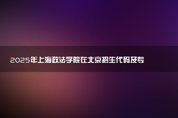 2025年上海政法学院在北京招生代码及专业代码 上海政法学院北京代码是多少？怎么查询？