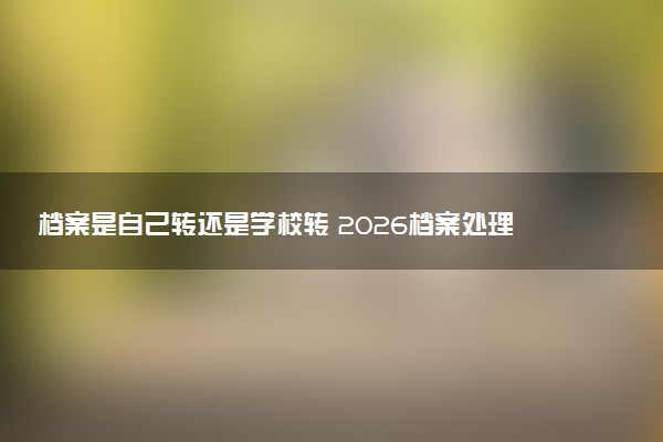 档案是自己转还是学校转 2026档案处理方法