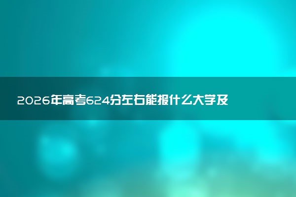 2026年高考624分左右能报什么大学及专业分数线 可以报考好院校有哪些