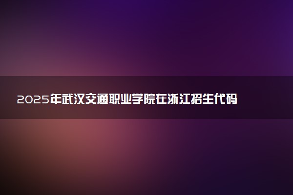2025年武汉交通职业学院在浙江招生代码及专业代码 武汉交通职业学院浙江代码是多少？怎么查询？