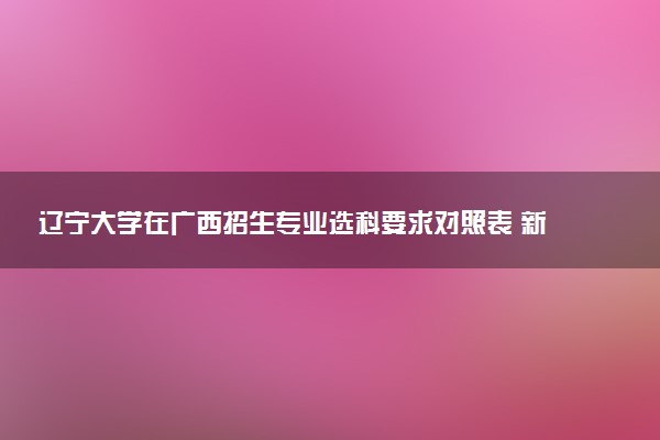 辽宁大学在广西招生专业选科要求对照表 新高考各专业需要选考什么科目