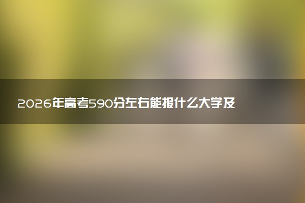 2026年高考590分左右能报什么大学及专业分数线 可以报考好院校有哪些