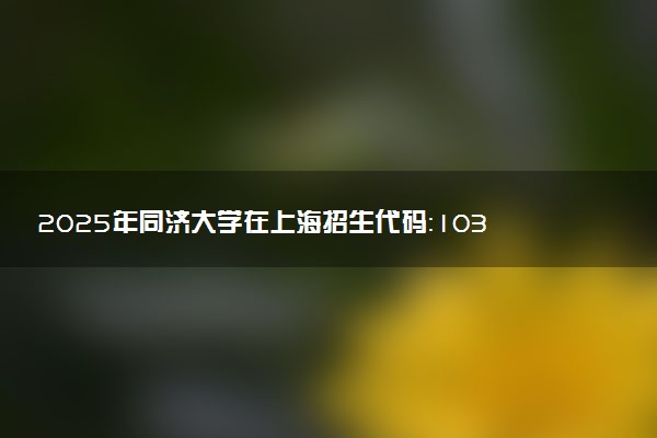 2025年同济大学在上海招生代码：103 专业代码及报考指南