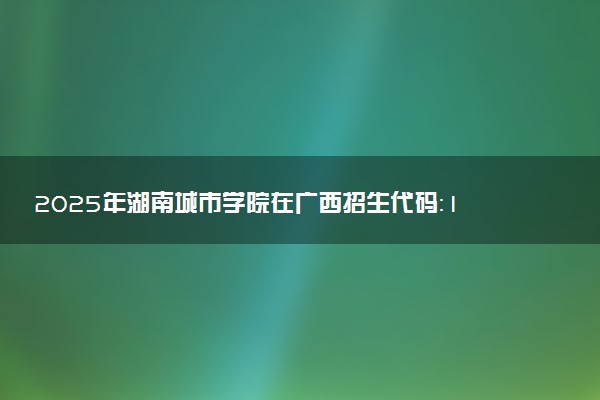 2025年湖南城市学院在广西招生代码：11527 专业代码及报考指南
