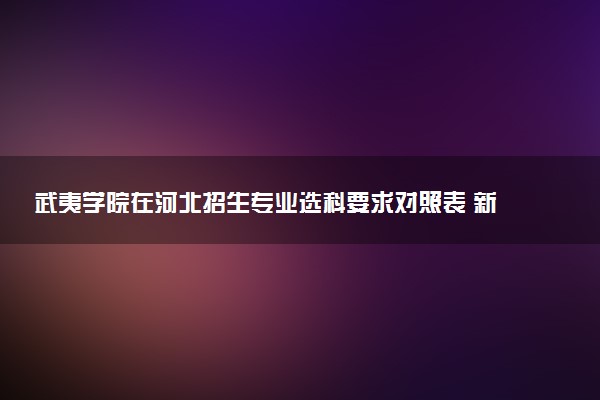 武夷学院在河北招生专业选科要求对照表 新高考各专业需要选考什么科目