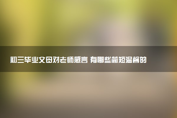 初三毕业父母对老师感言 有哪些简短温馨的句子