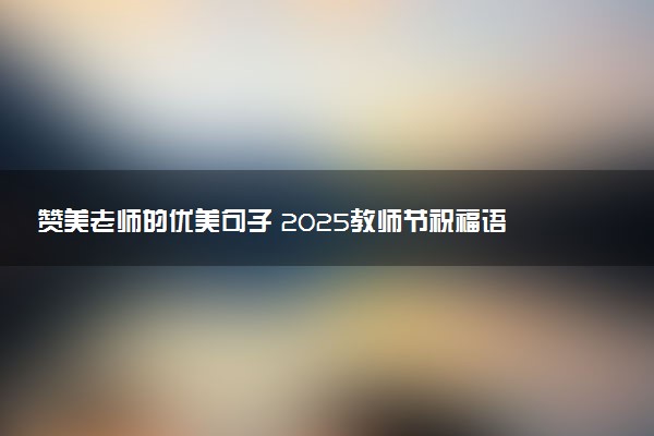 赞美老师的优美句子 2025教师节祝福语录