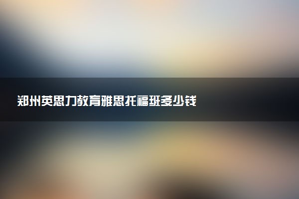 郑州英思力教育雅思托福班多少钱