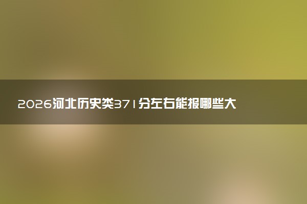2026河北历史类371分左右能报哪些大学 可以上院校及位次（公办、民办）