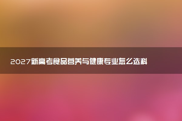 2027新高考食品营养与健康专业怎么选科 宁夏选科要求及必选科目有哪些