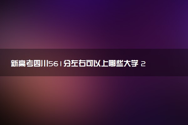 新高考四川561分左右可以上哪些大学 2026院校名单推荐
