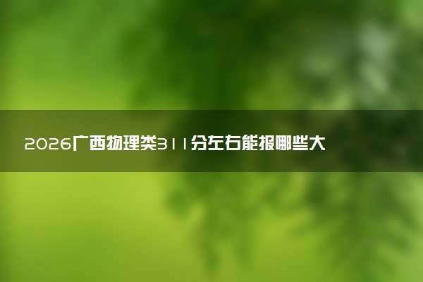 2026广西物理类311分左右能报哪些大学 可以上院校及位次（公办、民办）