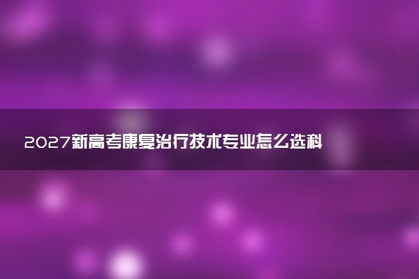 2027新高考康复治疗技术专业怎么选科 陕西选科要求及必选科目有哪些